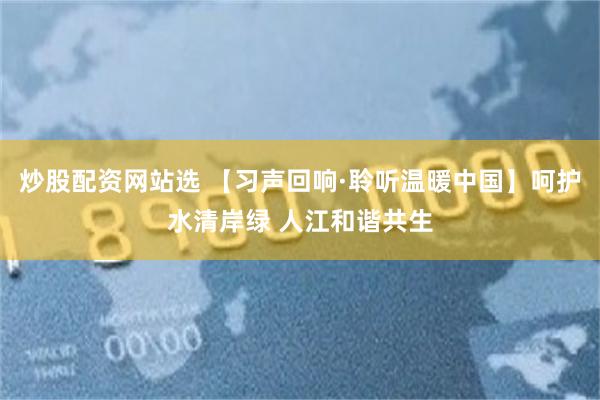 炒股配资网站选 【习声回响·聆听温暖中国】呵护水清岸绿 人江和谐共生