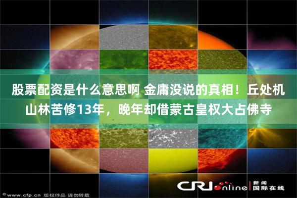 股票配资是什么意思啊 金庸没说的真相！丘处机山林苦修13年，晚年却借蒙古皇权大占佛寺