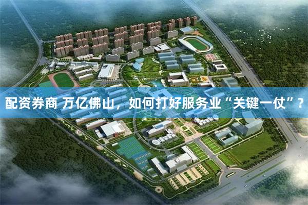 配资券商 万亿佛山，如何打好服务业“关键一仗”？
