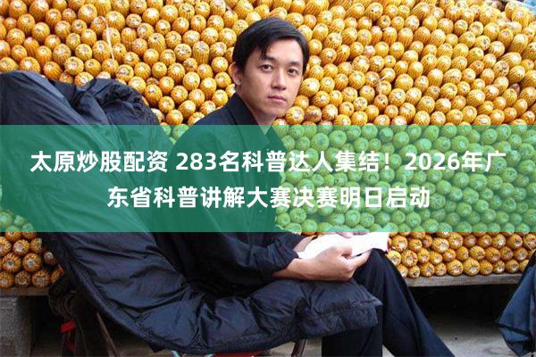 太原炒股配资 283名科普达人集结！2026年广东省科普讲解大赛决赛明日启动