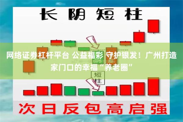网络证劵杠杆平台 公益福彩 守护银发！广州打造家门口的幸福“养老圈”
