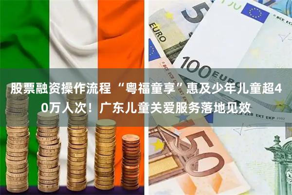 股票融资操作流程 “粤福童享”惠及少年儿童超40万人次！广东儿童关爱服务落地见效