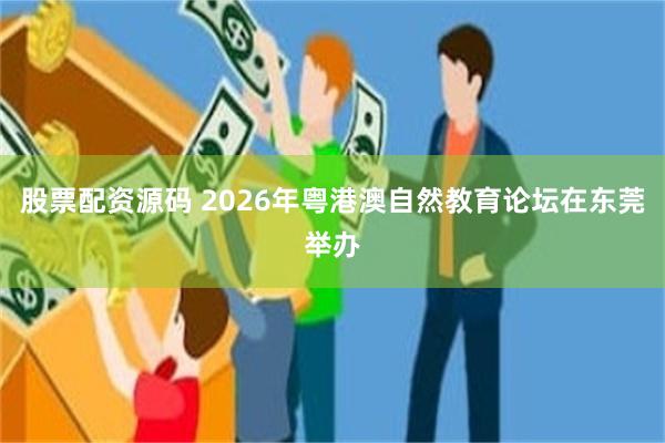 股票配资源码 2026年粤港澳自然教育论坛在东莞举办