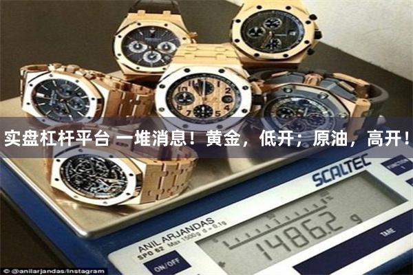实盘杠杆平台 一堆消息！黄金，低开；原油，高开！