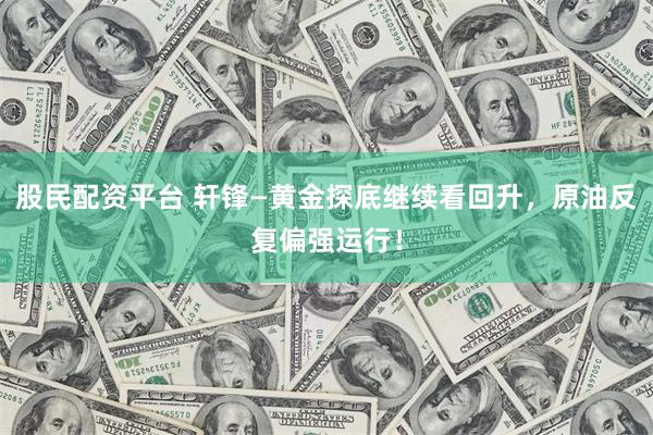 股民配资平台 轩锋—黄金探底继续看回升，原油反复偏强运行！