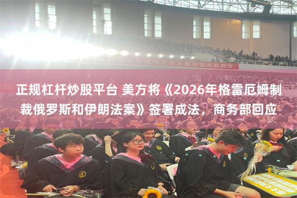 正规杠杆炒股平台 美方将《2026年格雷厄姆制裁俄罗斯和伊朗法案》签署成法，商务部回应