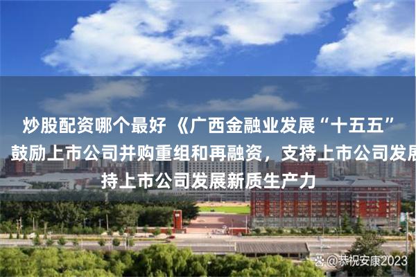 炒股配资哪个最好 《广西金融业发展“十五五”规划》印发：鼓励上市公司并购重组和再融资，支持上市公司发展新质生产力
