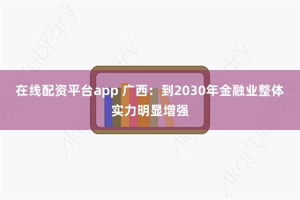 在线配资平台app 广西：到2030年金融业整体实力明显增强