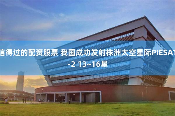 信得过的配资股票 我国成功发射株洲太空星际PIESAT-2 13~16星