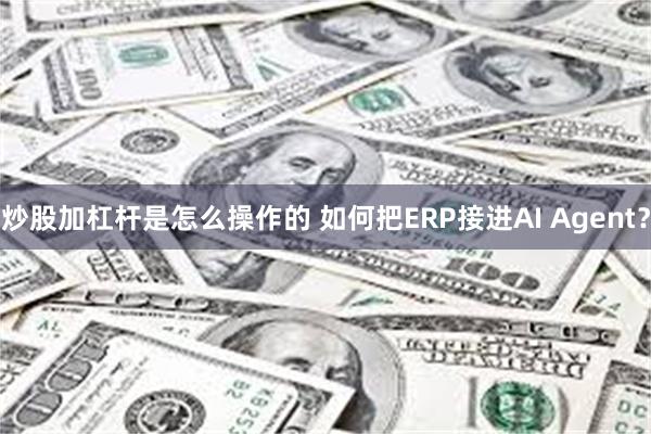 炒股加杠杆是怎么操作的 如何把ERP接进AI Agent？