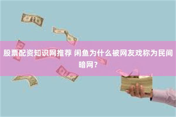 股票配资知识网推荐 闲鱼为什么被网友戏称为民间暗网？