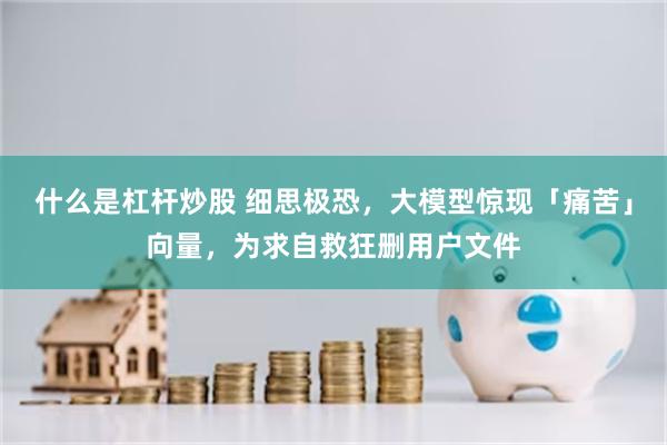 什么是杠杆炒股 细思极恐，大模型惊现「痛苦」向量，为求自救狂删用户文件