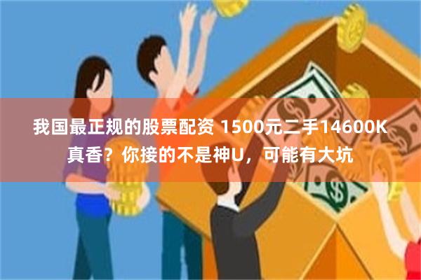 我国最正规的股票配资 1500元二手14600K真香？你接的不是神U，可能有大坑