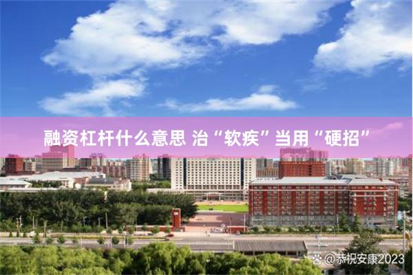 融资杠杆什么意思 治“软疾”当用“硬招”