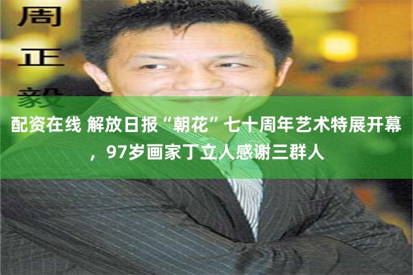 配资在线 解放日报“朝花”七十周年艺术特展开幕,97岁画家丁立人感谢三群人