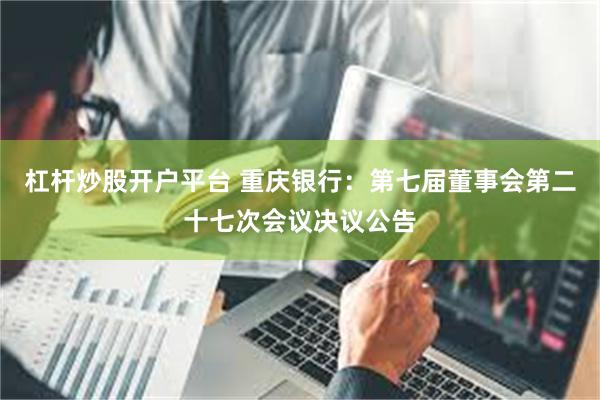 杠杆炒股开户平台 重庆银行：第七届董事会第二十七次会议决议公告
