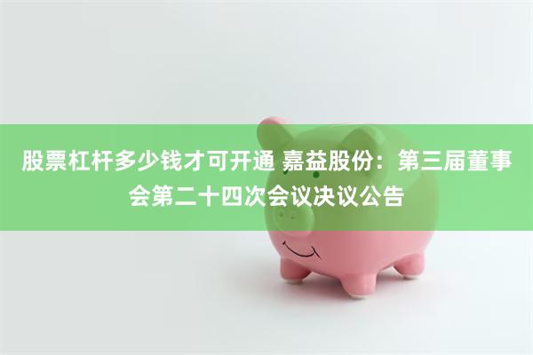股票杠杆多少钱才可开通 嘉益股份：第三届董事会第二十四次会议决议公告
