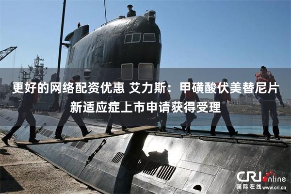 更好的网络配资优惠 艾力斯：甲磺酸伏美替尼片新适应症上市申请获得受理
