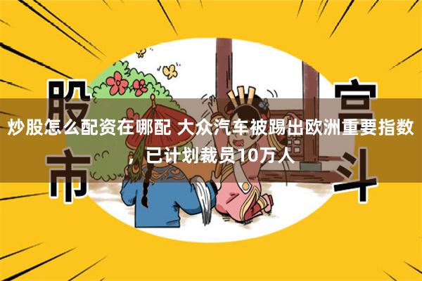 炒股怎么配资在哪配 大众汽车被踢出欧洲重要指数,已计划裁员10万人