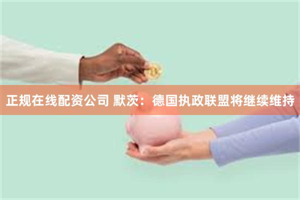 正规在线配资公司 默茨：德国执政联盟将继续维持