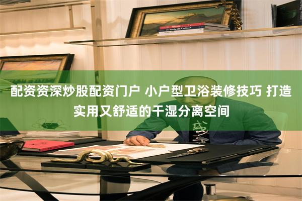配资资深炒股配资门户 小户型卫浴装修技巧 打造实用又舒适的干湿分离空间