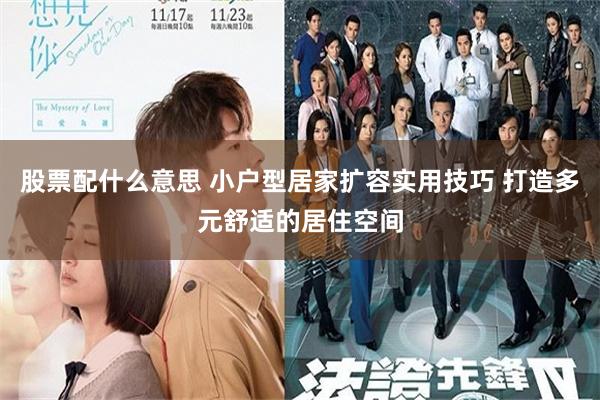 股票配什么意思 小户型居家扩容实用技巧 打造多元舒适的居住空间