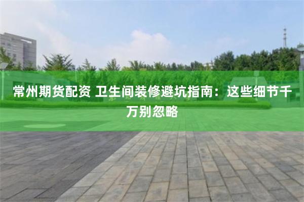 常州期货配资 卫生间装修避坑指南：这些细节千万别忽略
