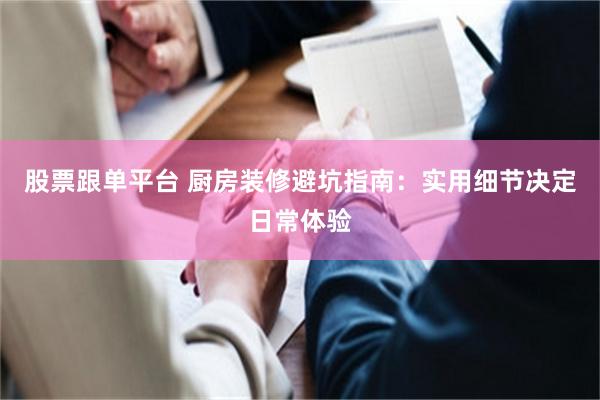股票跟单平台 厨房装修避坑指南：实用细节决定日常体验