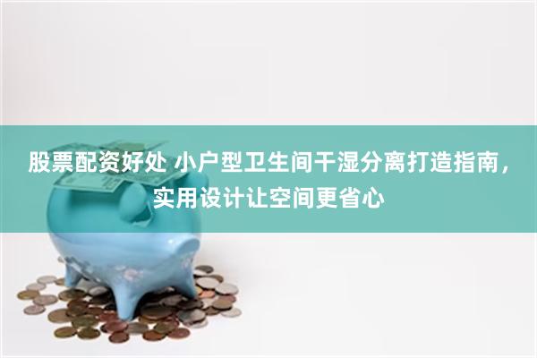 股票配资好处 小户型卫生间干湿分离打造指南，实用设计让空间更省心