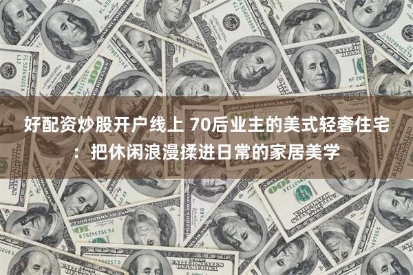 好配资炒股开户线上 70后业主的美式轻奢住宅：把休闲浪漫揉进日常的家居美学