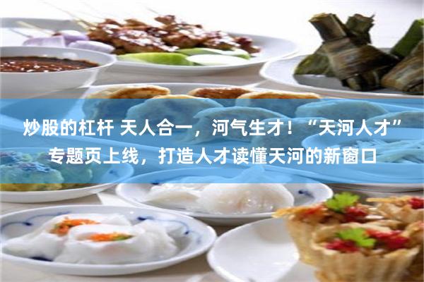 炒股的杠杆 天人合一，河气生才！“天河人才”专题页上线，打造人才读懂天河的新窗口