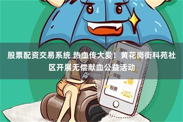 股票配资交易系统 热血传大爱！黄花岗街科苑社区开展无偿献血公益活动
