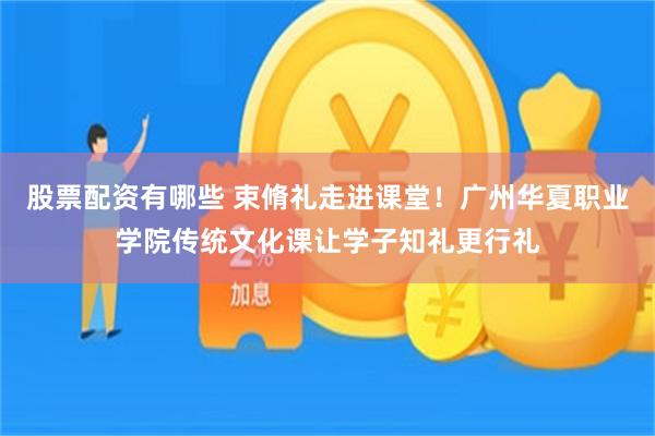 股票配资有哪些 束脩礼走进课堂！广州华夏职业学院传统文化课让学子知礼更行礼
