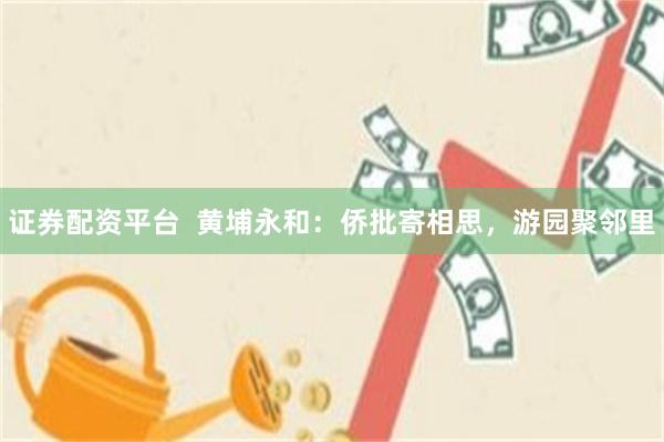 证券配资平台  黄埔永和：侨批寄相思，游园聚邻里