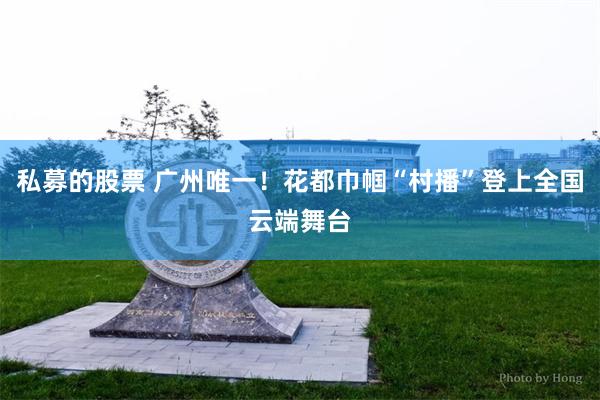 私募的股票 广州唯一!花都巾帼“村播”登上全国云端舞台