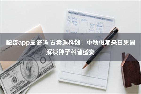 配资app靠谱吗 古巷遇科创！中秋假期来白果园解锁种子科普盛宴