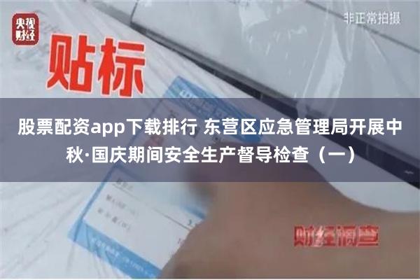 股票配资app下载排行 东营区应急管理局开展中秋·国庆期间安全生产督导检查（一）