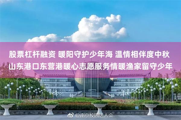 股票杠杆融资 暖阳守护少年海 温情相伴度中秋 山东港口东营港暖心志愿服务情暖渔家留守少年