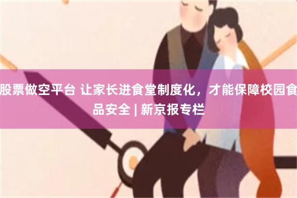 股票做空平台 让家长进食堂制度化，才能保障校园食品安全 | 新京报专栏