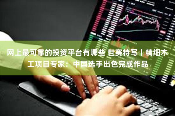 网上最可靠的投资平台有哪些 世赛特写｜精细木工项目专家：中国选手出色完成作品
