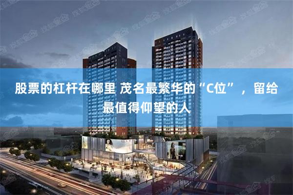 股票的杠杆在哪里 茂名最繁华的“C位” ，留给最值得仰望的人