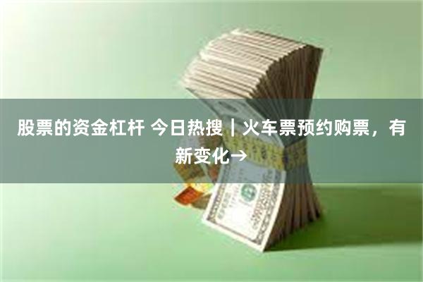 股票的资金杠杆 今日热搜｜火车票预约购票，有新变化→