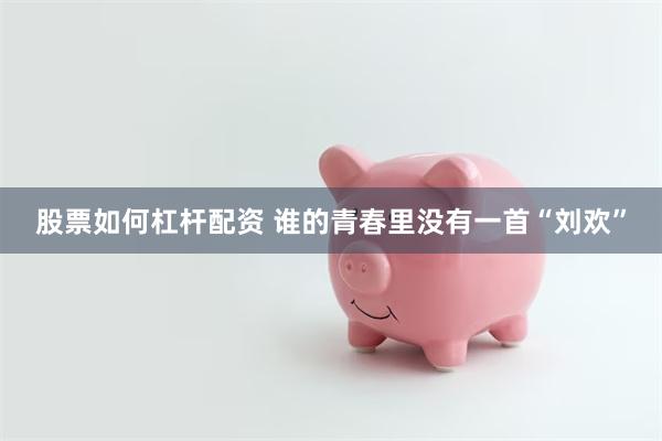 股票如何杠杆配资 谁的青春里没有一首“刘欢”