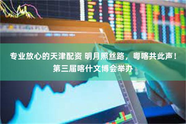 专业放心的天津配资 明月照丝路，粤喀共此声！第三届喀什文博会举办