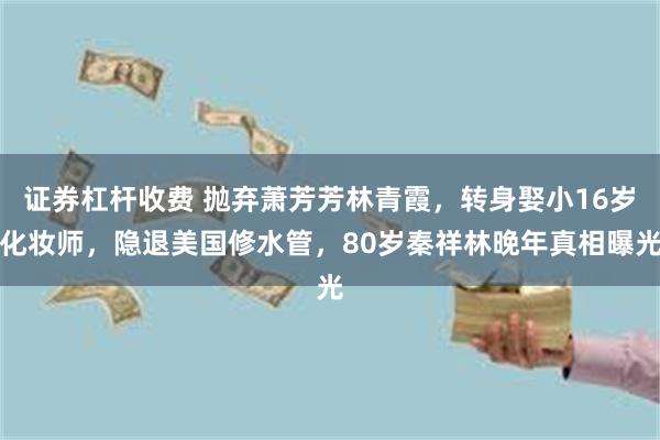 证券杠杆收费 抛弃萧芳芳林青霞，转身娶小16岁化妆师，隐退美国修水管，80岁秦祥林晚年真相曝光