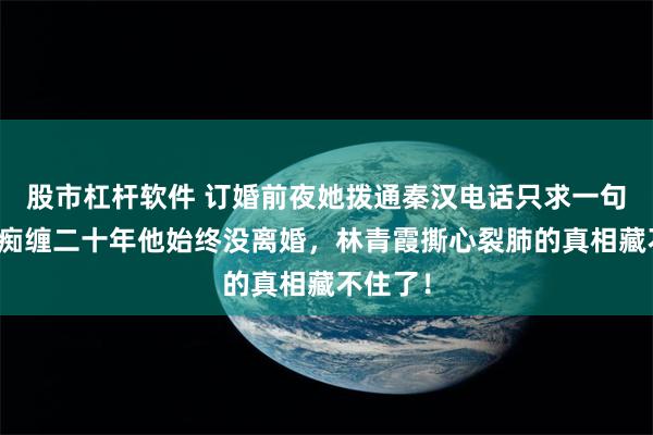 股市杠杆软件 订婚前夜她拨通秦汉电话只求一句挽留！痴缠二十年他始终没离婚，林青霞撕心裂肺的真相藏不住了！
