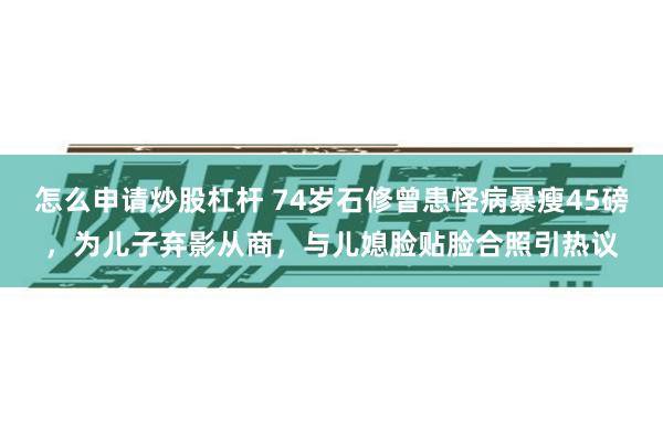 怎么申请炒股杠杆 74岁石修曾患怪病暴瘦45磅，为儿子弃影从商，与儿媳脸贴脸合照引热议