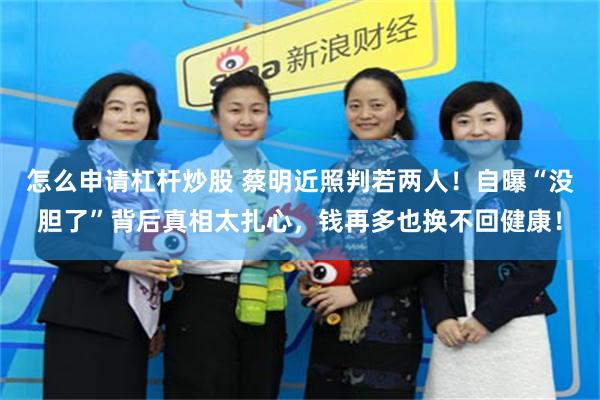 怎么申请杠杆炒股 蔡明近照判若两人！自曝“没胆了”背后真相太扎心，钱再多也换不回健康！