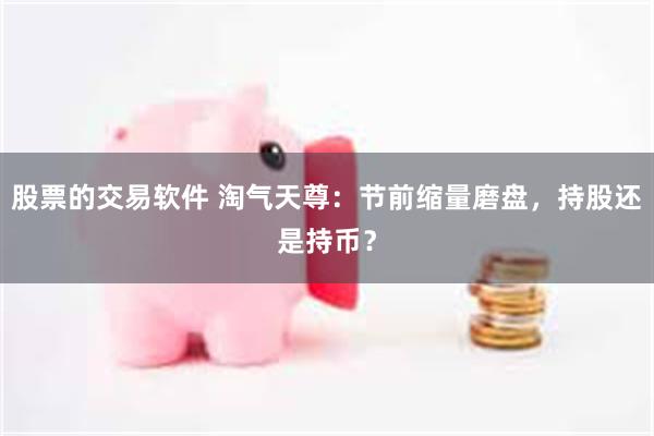 股票的交易软件 淘气天尊：节前缩量磨盘，持股还是持币？