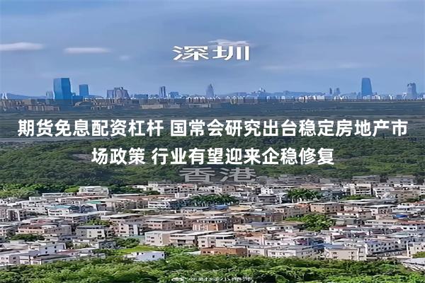期货免息配资杠杆 国常会研究出台稳定房地产市场政策 行业有望迎来企稳修复